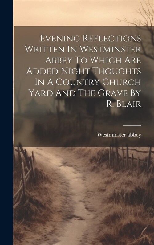 Evening Reflections Written In Westminster Abbey To Which Are Added Night Thoughts In A Country Church Yard And The Grave By R. Blair (Hardcover)