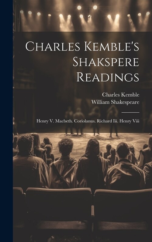 Charles Kembles Shakspere Readings: Henry V. Macbeth. Coriolanus. Richard Iii. Henry Viii (Hardcover)