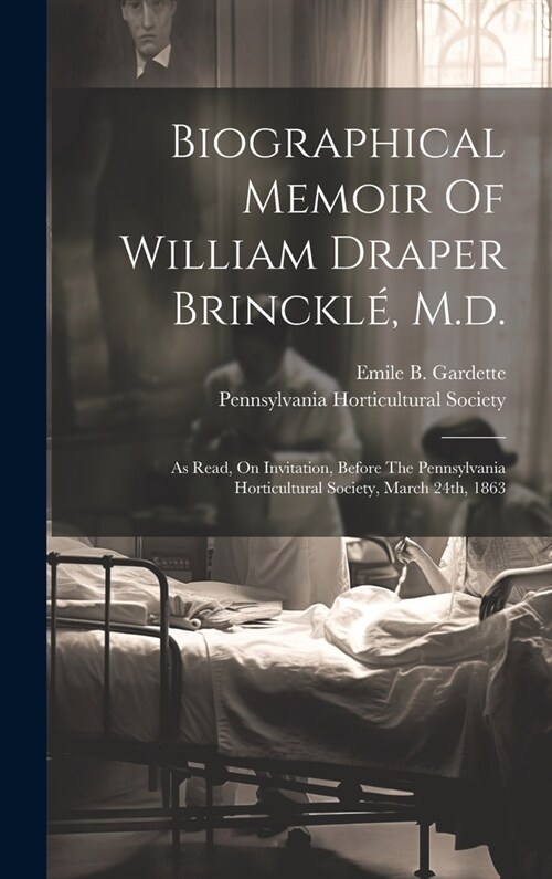 Biographical Memoir Of William Draper Brinckl? M.d.: As Read, On Invitation, Before The Pennsylvania Horticultural Society, March 24th, 1863 (Hardcover)
