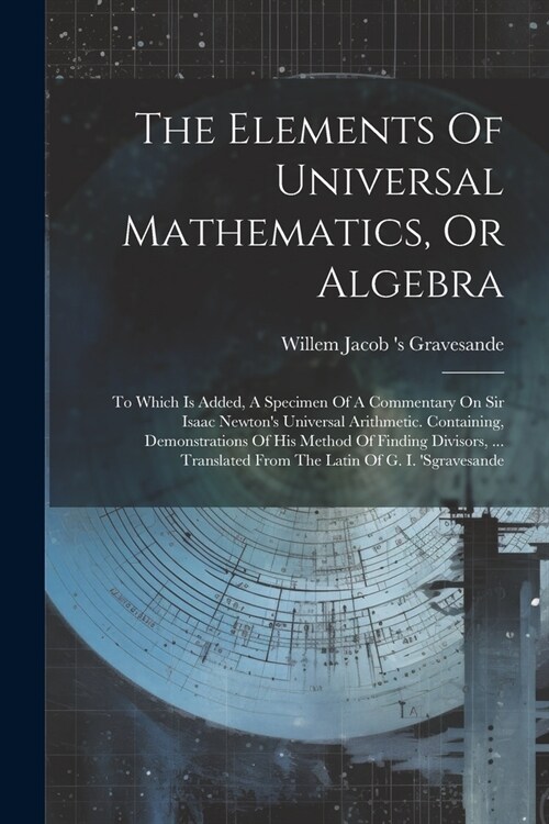 The Elements Of Universal Mathematics, Or Algebra: To Which Is Added, A Specimen Of A Commentary On Sir Isaac Newtons Universal Arithmetic. Containin (Paperback)