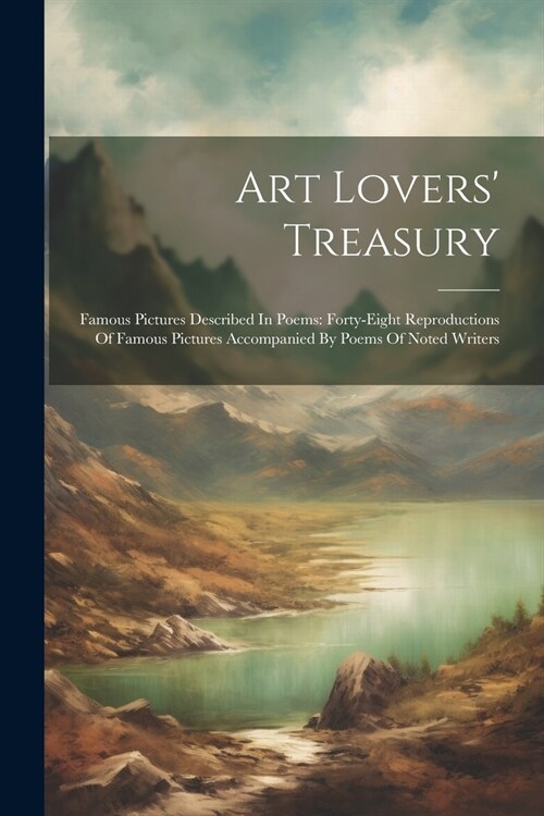 Art Lovers Treasury: Famous Pictures Described In Poems: Forty-eight Reproductions Of Famous Pictures Accompanied By Poems Of Noted Writers (Paperback)