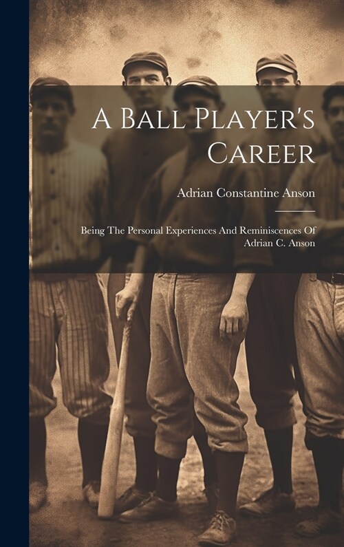 A Ball Players Career: Being The Personal Experiences And Reminiscences Of Adrian C. Anson (Hardcover)