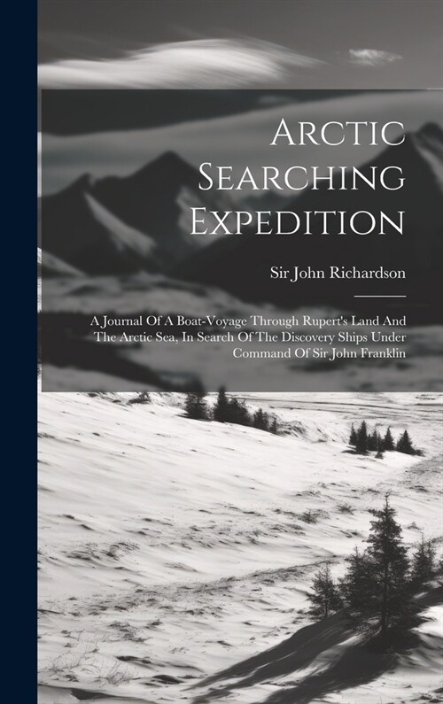 Arctic Searching Expedition: A Journal Of A Boat-voyage Through Ruperts Land And The Arctic Sea, In Search Of The Discovery Ships Under Command Of (Hardcover)