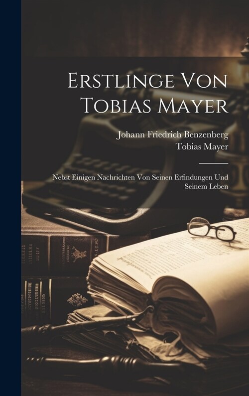 Erstlinge Von Tobias Mayer: Nebst Einigen Nachrichten Von Seinen Erfindungen Und Seinem Leben (Hardcover)