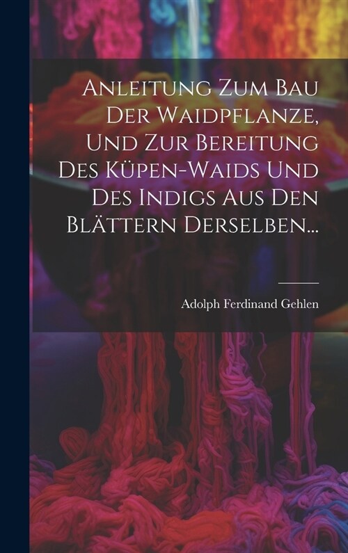 Anleitung Zum Bau Der Waidpflanze, Und Zur Bereitung Des K?en-waids Und Des Indigs Aus Den Bl?tern Derselben... (Hardcover)