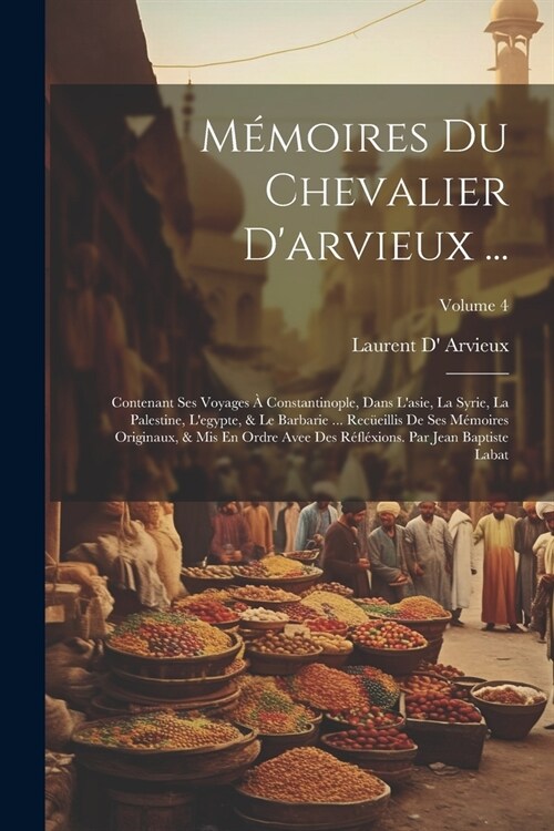 M?oires Du Chevalier Darvieux ...: Contenant Ses Voyages ?Constantinople, Dans Lasie, La Syrie, La Palestine, Legypte, & Le Barbarie ... Rec?ill (Paperback)