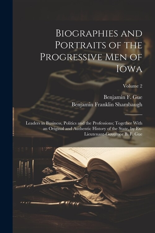 Biographies and Portraits of the Progressive Men of Iowa: Leaders in Business, Politics and the Professions; Together With an Original and Authentic H (Paperback)
