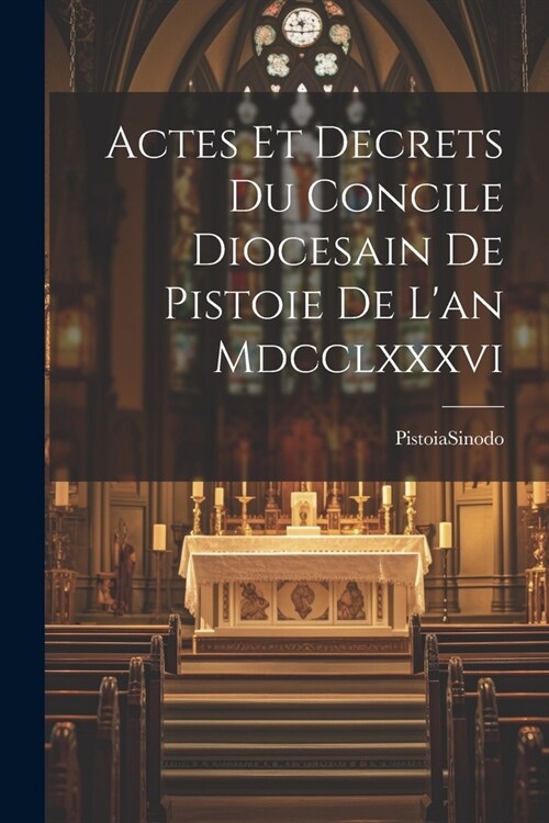 Actes Et Decrets Du Concile Diocesain De Pistoie De Lan Mdcclxxxvi (Paperback)