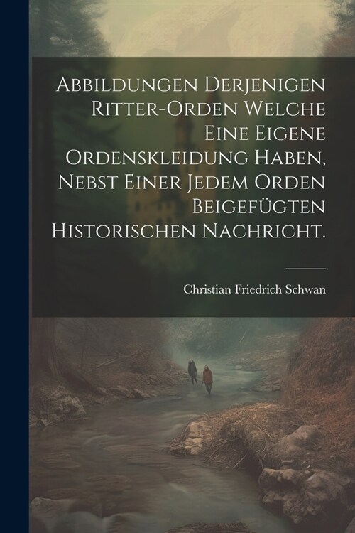 Abbildungen Derjenigen Ritter-orden Welche Eine Eigene Ordenskleidung Haben, Nebst Einer Jedem Orden Beigef?ten Historischen Nachricht. (Paperback)