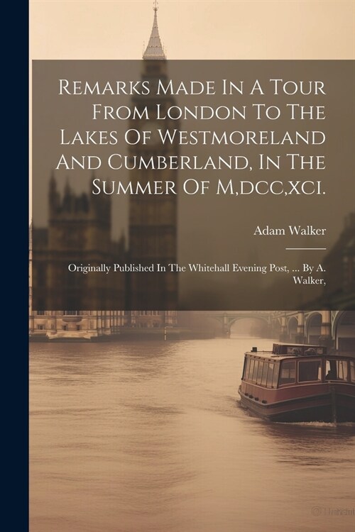 Remarks Made In A Tour From London To The Lakes Of Westmoreland And Cumberland, In The Summer Of M, dcc, xci.: Originally Published In The Whitehall E (Paperback)