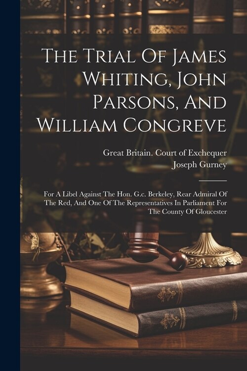 The Trial Of James Whiting, John Parsons, And William Congreve: For A Libel Against The Hon. G.c. Berkeley, Rear Admiral Of The Red, And One Of The Re (Paperback)