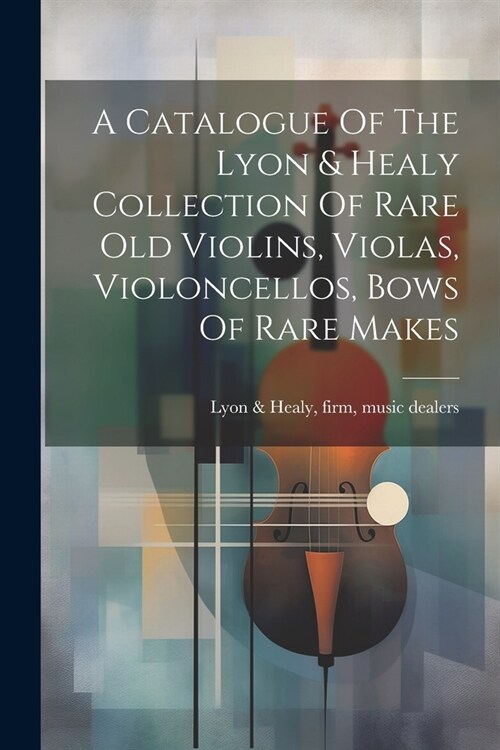 A Catalogue Of The Lyon & Healy Collection Of Rare Old Violins, Violas, Violoncellos, Bows Of Rare Makes (Paperback)