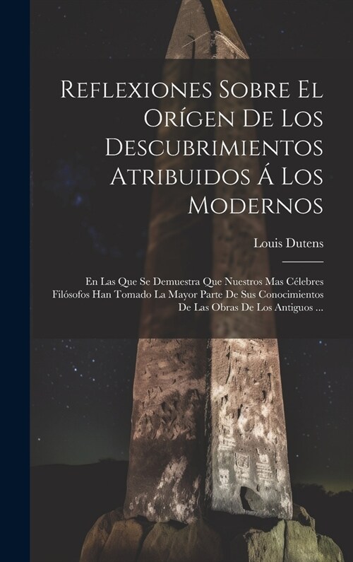 Reflexiones Sobre El Or?en De Los Descubrimientos Atribuidos ?Los Modernos: En Las Que Se Demuestra Que Nuestros Mas C?ebres Fil?ofos Han Tomado L (Hardcover)