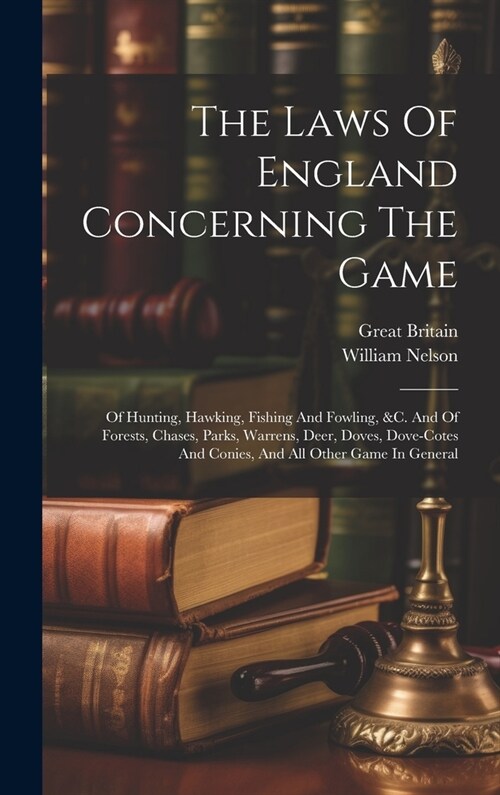 The Laws Of England Concerning The Game: Of Hunting, Hawking, Fishing And Fowling, &c. And Of Forests, Chases, Parks, Warrens, Deer, Doves, Dove-cotes (Hardcover)