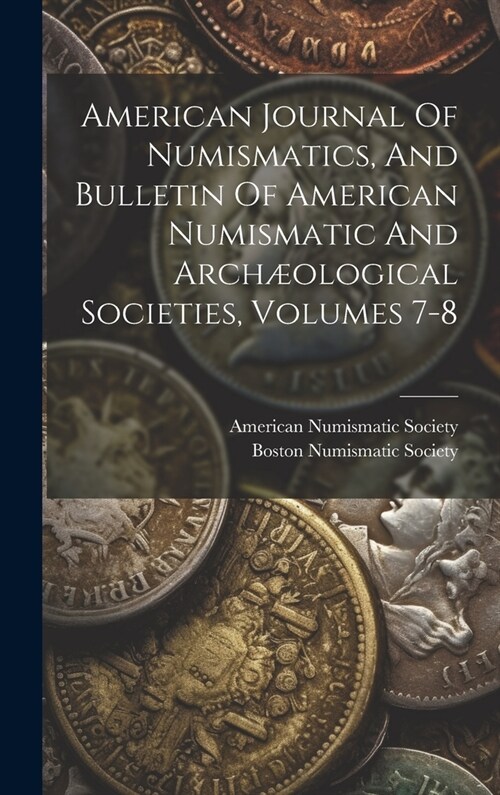 American Journal Of Numismatics, And Bulletin Of American Numismatic And Arch?logical Societies, Volumes 7-8 (Hardcover)