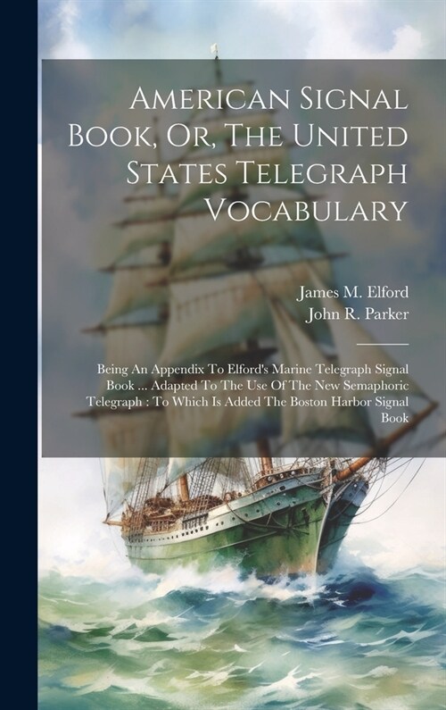 American Signal Book, Or, The United States Telegraph Vocabulary: Being An Appendix To Elfords Marine Telegraph Signal Book ... Adapted To The Use Of (Hardcover)