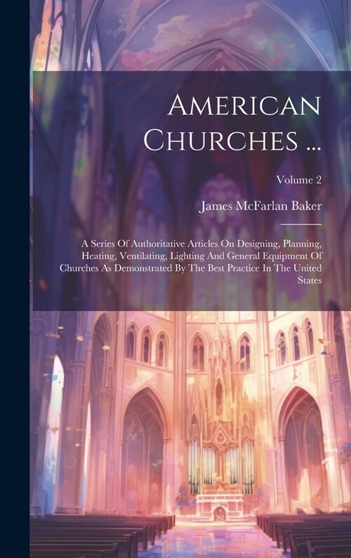 American Churches ...: A Series Of Authoritative Articles On Designing, Planning, Heating, Ventilating, Lighting And General Equipment Of Chu (Hardcover)