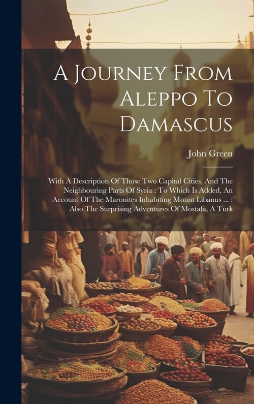 A Journey From Aleppo To Damascus: With A Description Of Those Two Capital Cities, And The Neighbouring Parts Of Syria: To Which Is Added, An Account (Hardcover)