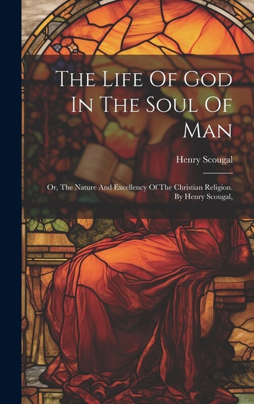 The Life Of God In The Soul Of Man: Or, The Nature And Excellency Of The Christian Religion. By Henry Scougal, (Hardcover)