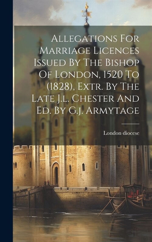 Allegations For Marriage Licences Issued By The Bishop Of London, 1520 To (1828), Extr. By The Late J.l. Chester And Ed. By G.j. Armytage (Hardcover)