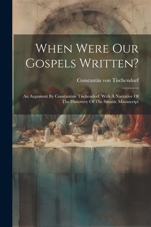 When Were Our Gospels Written?: An Argument By Constantine Tischendorf. With A Narrative Of The Discovery Of The Sinaitic Manuscript (Paperback)