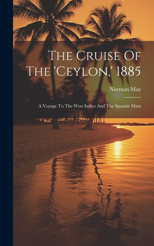 The Cruise Of The ceylon,  1885: A Voyage To The West Indies And The Spanish Main (Hardcover)