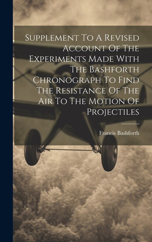 Supplement To A Revised Account Of The Experiments Made With The Bashforth Chronograph To Find The Resistance Of The Air To The Motion Of Projectiles (Hardcover)