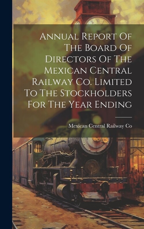 Annual Report Of The Board Of Directors Of The Mexican Central Railway Co. Limited To The Stockholders For The Year Ending (Hardcover)