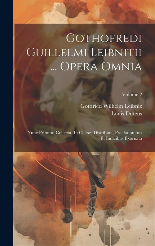 Gothofredi Guillelmi Leibnitii ... Opera Omnia: Nunc Primum Collecta, In Classes Distributa, Praefationibus Et Indicibus Exornata; Volume 2 (Hardcover)