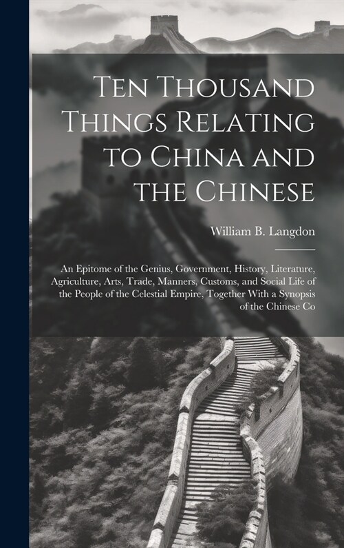 Ten Thousand Things Relating to China and the Chinese: An Epitome of the Genius, Government, History, Literature, Agriculture, Arts, Trade, Manners, C (Hardcover)