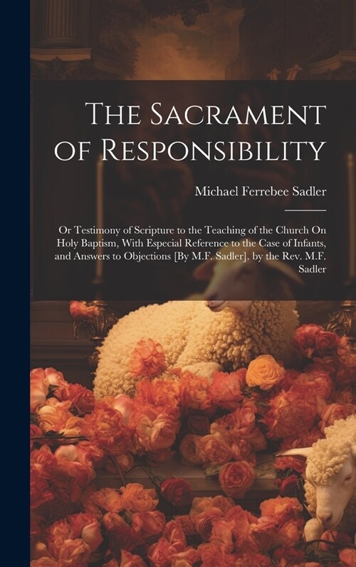 The Sacrament of Responsibility: Or Testimony of Scripture to the Teaching of the Church On Holy Baptism, With Especial Reference to the Case of Infan (Hardcover)