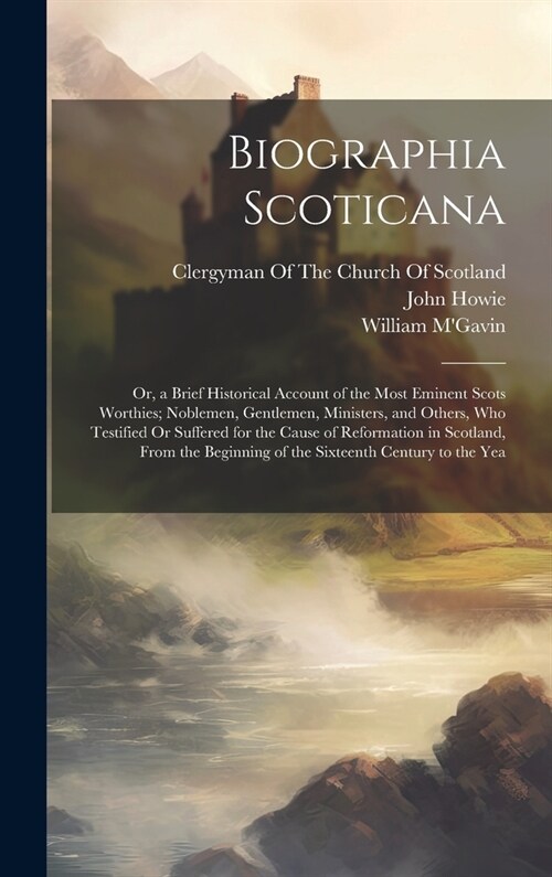 Biographia Scoticana: Or, a Brief Historical Account of the Most Eminent Scots Worthies; Noblemen, Gentlemen, Ministers, and Others, Who Tes (Hardcover)