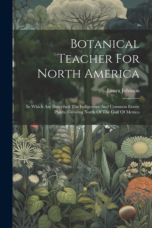 Botanical Teacher For North America: In Which Are Described The Indigenous And Common Exotic Plants, Growing North Of The Gulf Of Mexico (Paperback)