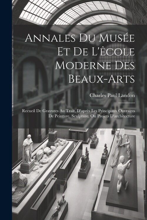 Annales Du Mus? Et De L?ole Moderne Des Beaux-arts: Recueil De Gravures Au Trait, Dapr? Les Principaux Ouvrages De Peinture, Sculpture, Ou Projet (Paperback)