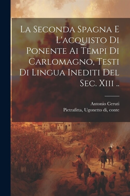 La Seconda Spagna E Lacquisto Di Ponente Ai Tempi Di Carlomagno, Testi Di Lingua Inediti Del Sec. Xiii .. (Paperback)