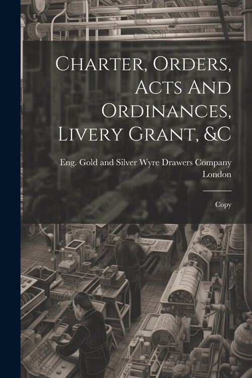 Charter, Orders, Acts And Ordinances, Livery Grant, &c; Copy (Paperback)