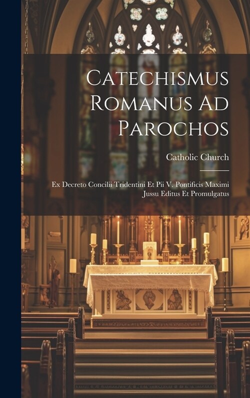 Catechismus Romanus Ad Parochos: Ex Decreto Concilii Tridentini Et Pii V. Pontificis Maximi Jussu Editus Et Promulgatus (Hardcover)