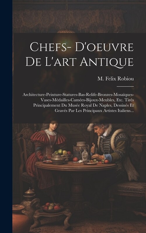 Chefs- Doeuvre De Lart Antique: Architecture-peinture-statures-bas-relife-bronzes-mosa?ues-vases-m?ailles-cam?s-bijoux-meubles, Etc. Tir? Princi (Hardcover)