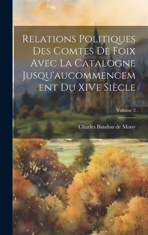 Relations politiques des comtes de Foix avec la Catalogne jusquaucommencement du XIVe si?le; Volume 2 (Hardcover)