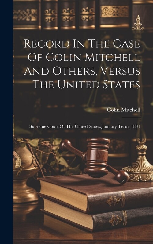 Record In The Case Of Colin Mitchell And Others, Versus The United States: Supreme Court Of The United States. January Term, 1831 (Hardcover)