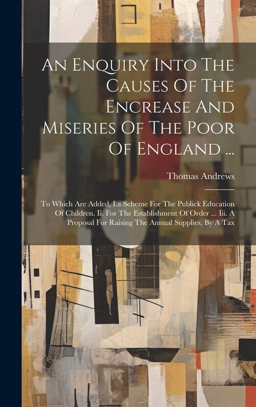 An Enquiry Into The Causes Of The Encrease And Miseries Of The Poor Of England ...: To Which Are Added, I.a Scheme For The Publick Education Of Childr (Hardcover)