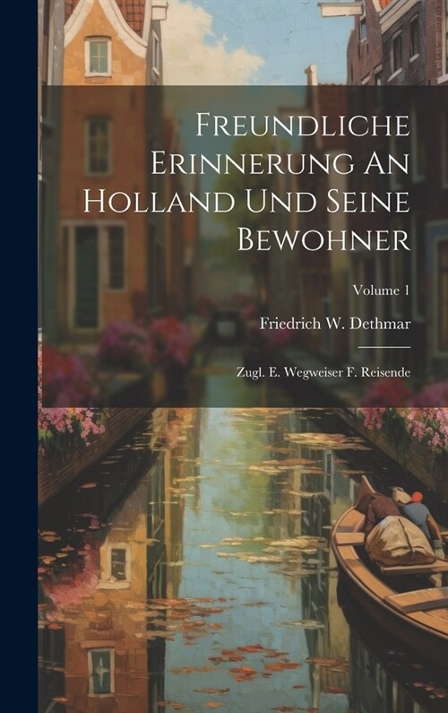 Freundliche Erinnerung An Holland Und Seine Bewohner: Zugl. E. Wegweiser F. Reisende; Volume 1 (Hardcover)