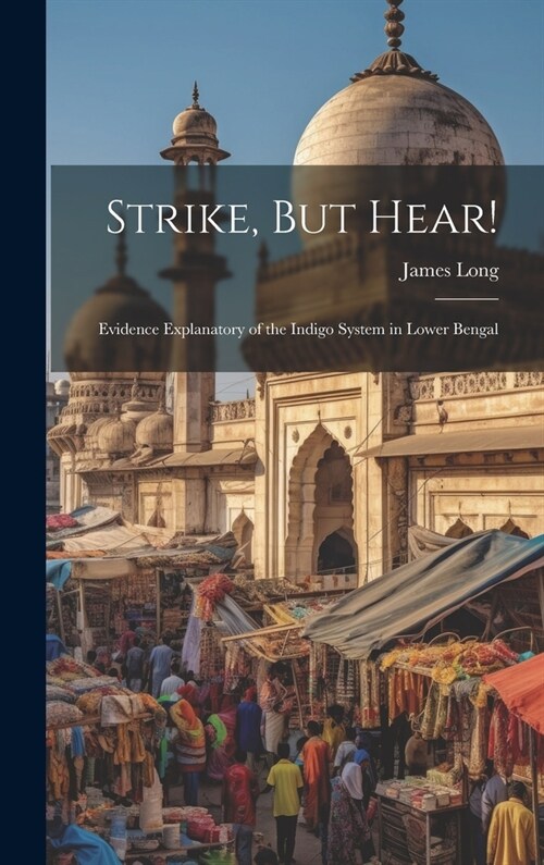 Strike, But Hear!: Evidence Explanatory of the Indigo System in Lower Bengal (Hardcover)