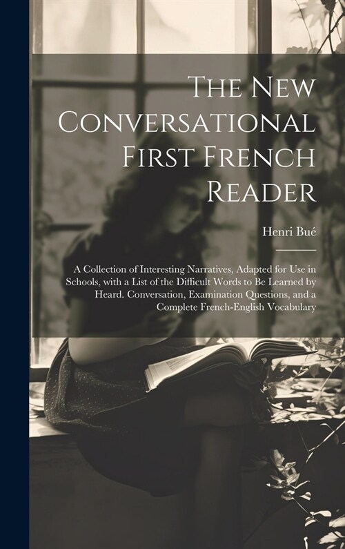 The New Conversational First French Reader: A Collection of Interesting Narratives, Adapted for Use in Schools, with a List of the Difficult Words to (Hardcover)