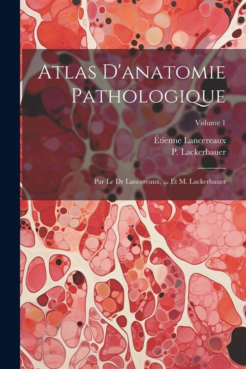 Atlas Danatomie Pathologique: Par Le Dr Lancereaux, ... Et M. Lackerbauer; Volume 1 (Paperback)