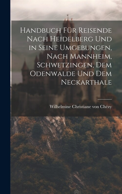 Handbuch f? Reisende nach Heidelberg und in seine Umgebungen, nach Mannheim, Schwetzingen, dem Odenwalde und dem Neckarthale (Hardcover)