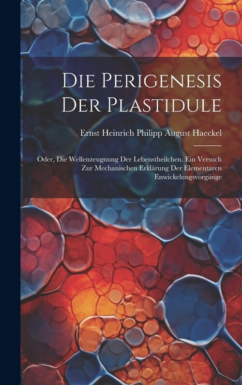 Die Perigenesis Der Plastidule: Oder, Die Wellenzeugnung Der Lebenstheilchen. Ein Versuch Zur Mechanischen Erkl?ung Der Elementaren Enwickelungsvorg? (Hardcover)