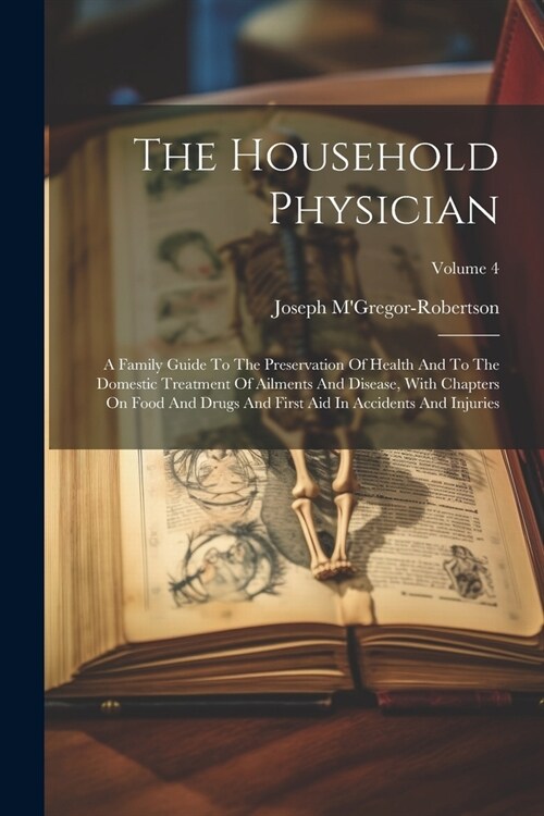 The Household Physician: A Family Guide To The Preservation Of Health And To The Domestic Treatment Of Ailments And Disease, With Chapters On F (Paperback)