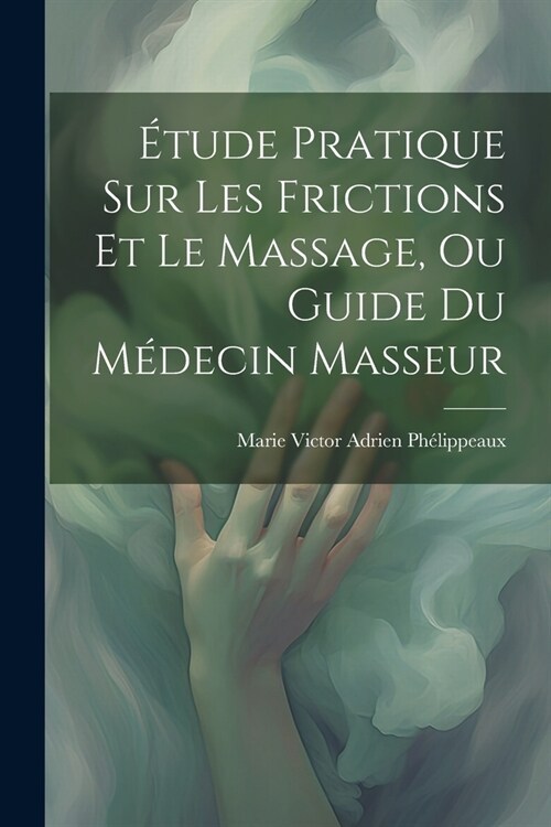 ?ude Pratique Sur Les Frictions Et Le Massage, Ou Guide Du M?ecin Masseur (Paperback)