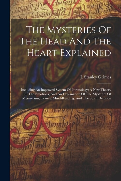 The Mysteries Of The Head And The Heart Explained: Including An Improved System Of Phrenology; A New Theory Of The Emotions, And An Explanation Of The (Paperback)